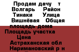 Продам дачу c/т “Волгарь“ › Район ­ Тинаки-2 › Улица ­ Вишнёвая › Общая площадь дома ­ 20 › Площадь участка ­ 600 › Цена ­ 1 200 000 - Астраханская обл., Наримановский р-н, Тинаки п. Недвижимость » Дома, коттеджи, дачи продажа   